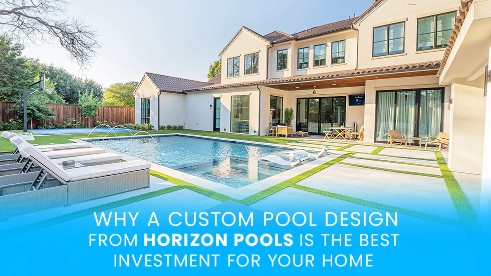Why a Custom Pool Design from Horizon Pools Is the Best Investment for Your Home